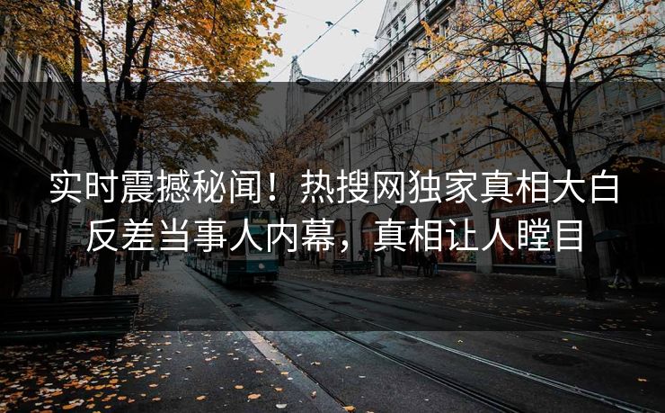 实时震撼秘闻！热搜网独家真相大白反差当事人内幕，真相让人瞠目