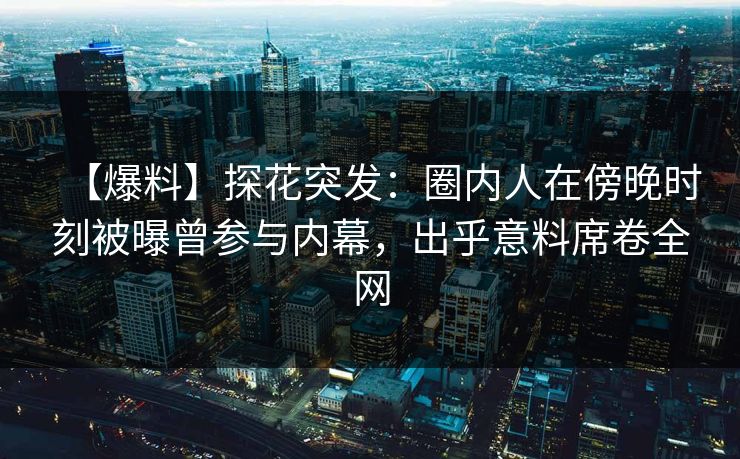 【爆料】探花突发：圈内人在傍晚时刻被曝曾参与内幕，出乎意料席卷全网