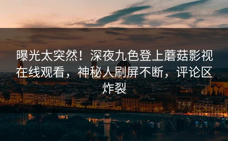 曝光太突然！深夜九色登上蘑菇影视在线观看，神秘人刷屏不断，评论区炸裂