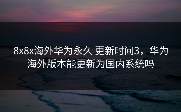 8x8x海外华为永久 更新时间3,华为海外版本能更新为国内系统吗 8x8x海外华为永久 更新时间3,华为海外版本能更新为国内系统吗