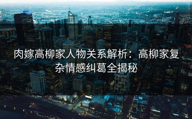 肉嫁高柳家人物关系解析:高柳家复杂情感纠葛全揭秘 肉嫁高柳家人物关系解析:高柳家复杂情感纠葛全揭秘