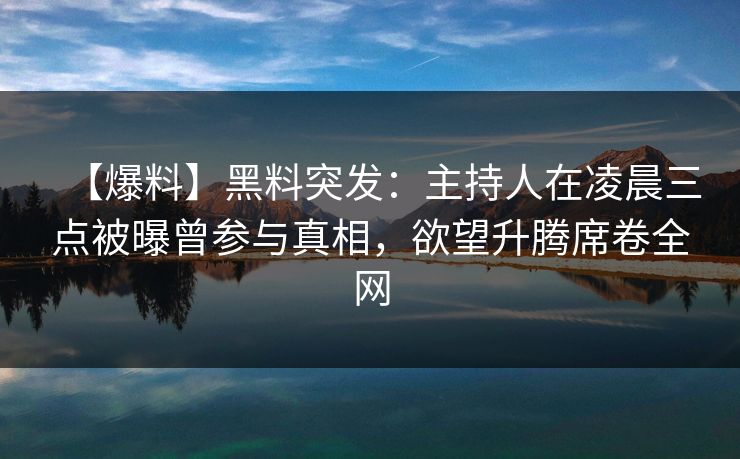 【爆料】黑料突发:主持人在凌晨三点被曝曾参与真相,欲望升腾席卷全网 【爆料】黑料突发:主持人在凌晨三点被曝曾参与真相,欲望升腾席卷全网