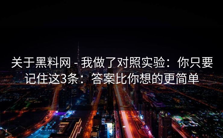关于黑料网 - 我做了对照实验:你只要记住这3条:答案比你想的更简单 关于黑料网 - 我做了对照实验:你只要记住这3条:答案比你想的更简单