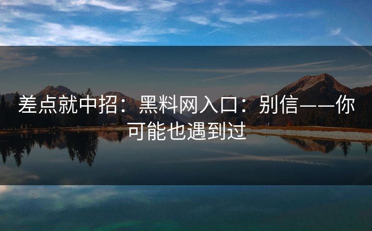 差点就中招:黑料网入口:别信——你可能也遇到过 差点就中招:黑料网入口:别信——你可能也遇到过
