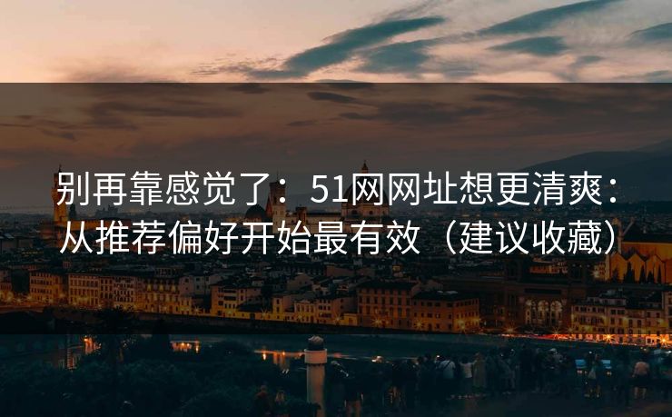 别再靠感觉了:51网网址想更清爽:从推荐偏好开始最有效(建议收藏) 别再靠感觉了:51网网址想更清爽:从推荐偏好开始最有效(建议收藏)