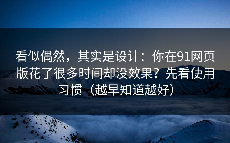 看似偶然，其实是设计：你在91网页版花了很多时间却没效果？先看使用习惯（越早知道越好）