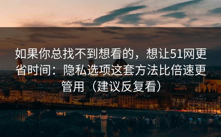 如果你总找不到想看的，想让51网更省时间：隐私选项这套方法比倍速更管用（建议反复看）