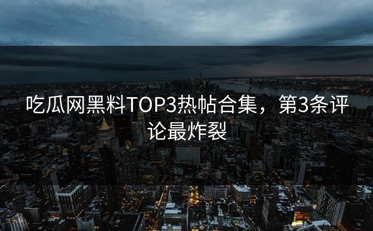 吃瓜网黑料TOP3热帖合集，第3条评论最炸裂