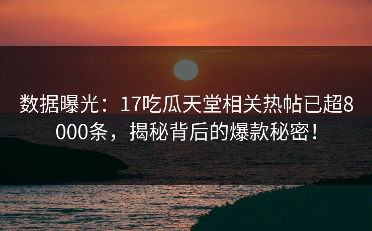 数据曝光：17吃瓜天堂相关热帖已超8000条，揭秘背后的爆款秘密！
