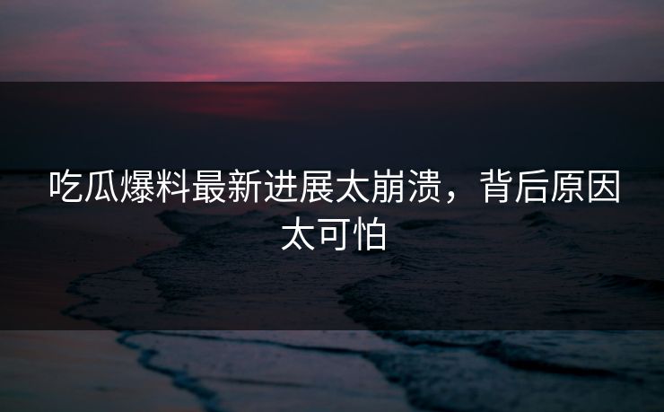 吃瓜爆料最新进展太崩溃，背后原因太可怕