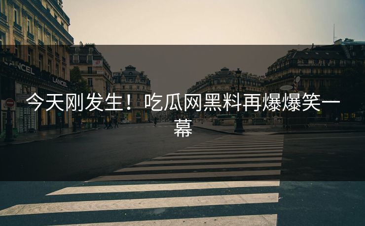 今天刚发生！吃瓜网黑料再爆爆笑一幕
