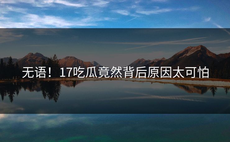 无语！17吃瓜竟然背后原因太可怕