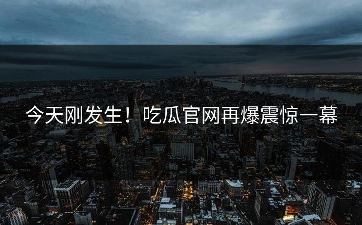 今天刚发生！吃瓜官网再爆震惊一幕