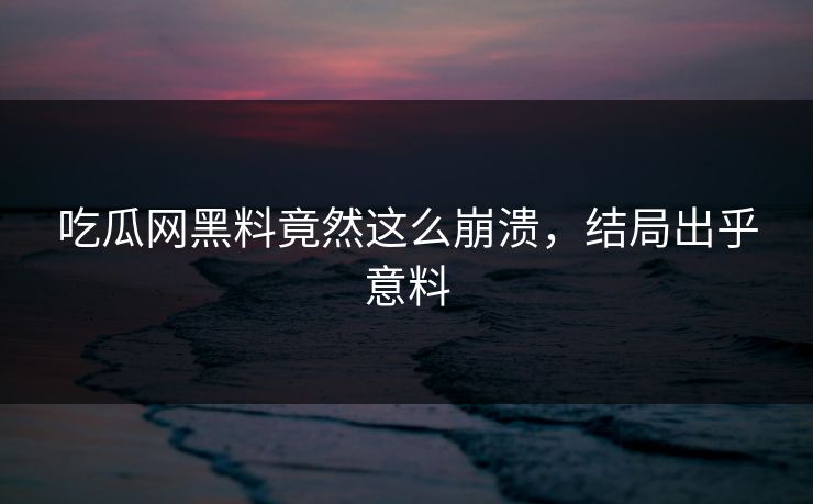 吃瓜网黑料竟然这么崩溃，结局出乎意料