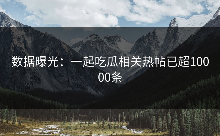 数据曝光：一起吃瓜相关热帖已超10000条