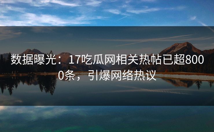 数据曝光：17吃瓜网相关热帖已超8000条，引爆网络热议
