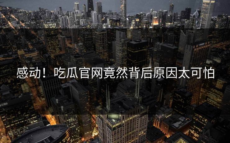 感动！吃瓜官网竟然背后原因太可怕