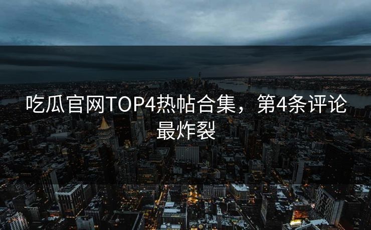 吃瓜官网TOP4热帖合集，第4条评论最炸裂
