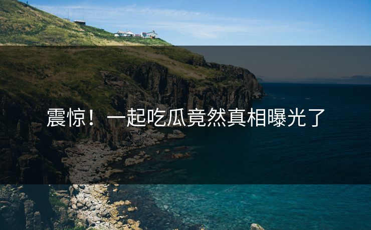 震惊！一起吃瓜竟然真相曝光了
