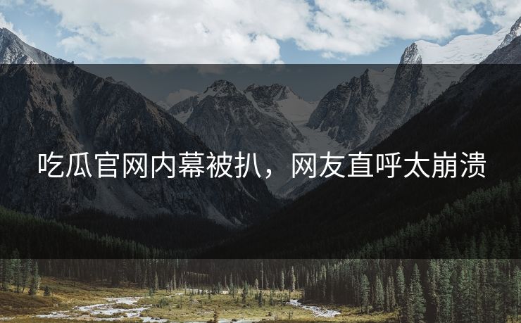 吃瓜官网内幕被扒，网友直呼太崩溃
