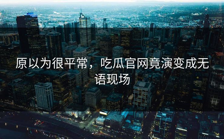 原以为很平常，吃瓜官网竟演变成无语现场