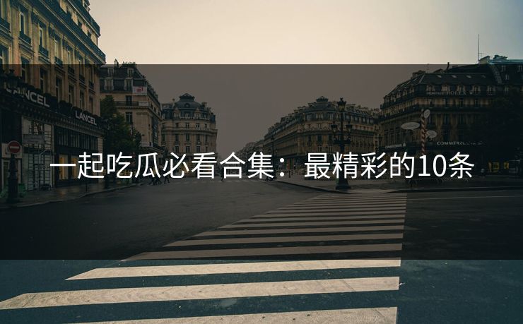 一起吃瓜必看合集：最精彩的10条
