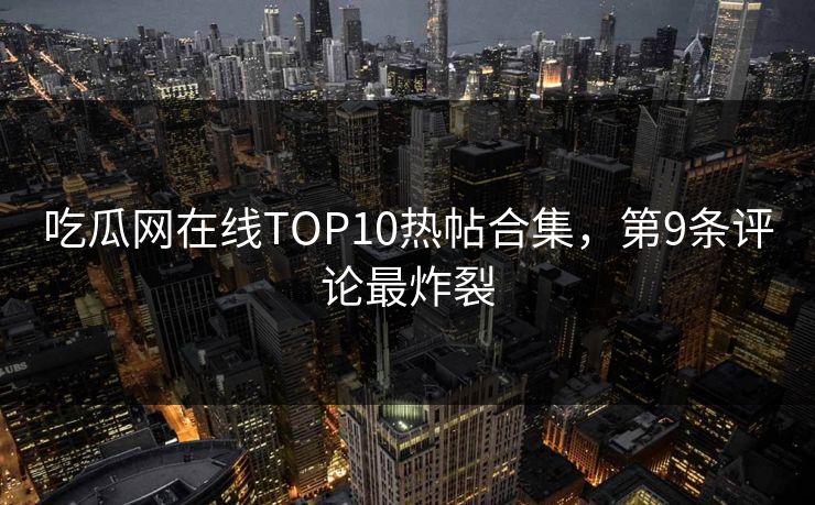吃瓜网在线TOP10热帖合集，第9条评论最炸裂