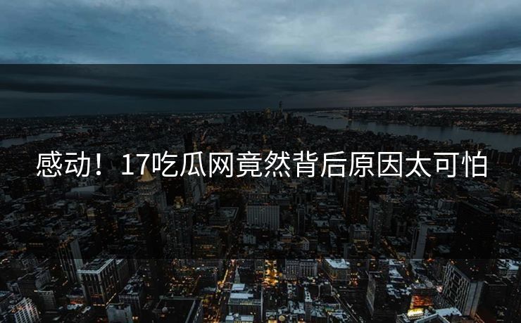 感动！17吃瓜网竟然背后原因太可怕