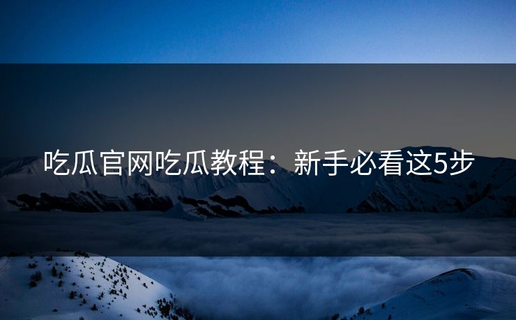 吃瓜官网吃瓜教程：新手必看这5步