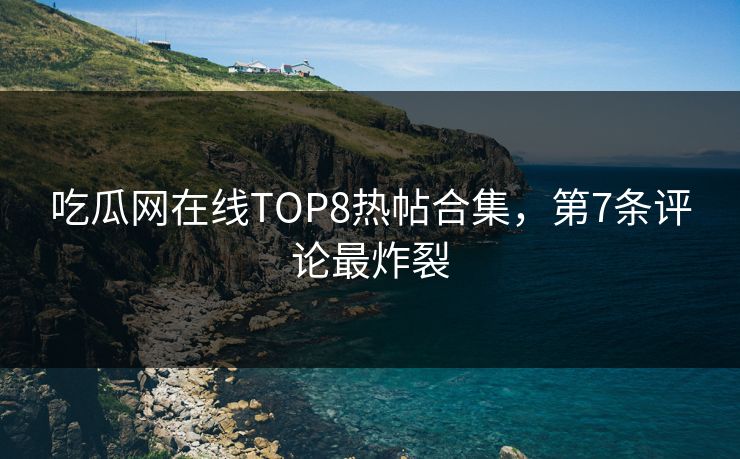 吃瓜网在线TOP8热帖合集，第7条评论最炸裂