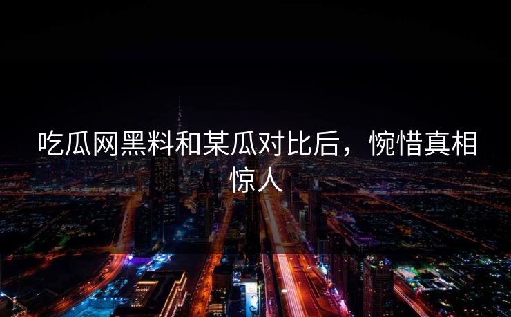 吃瓜网黑料和某瓜对比后，惋惜真相惊人