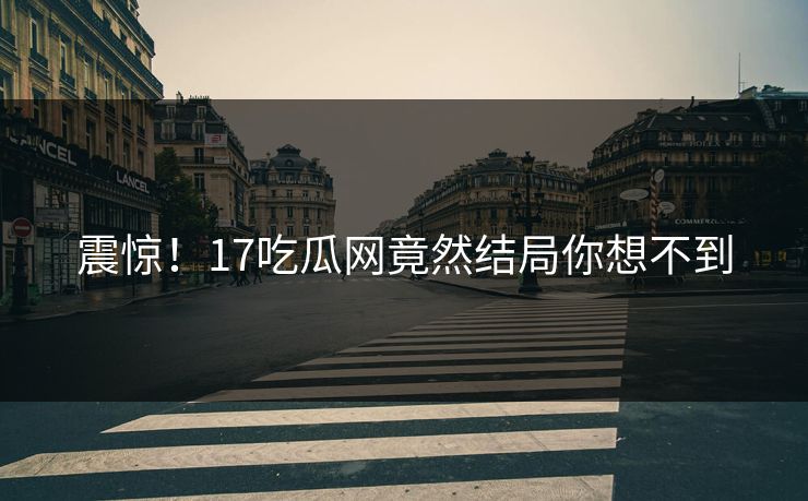 震惊！17吃瓜网竟然结局你想不到