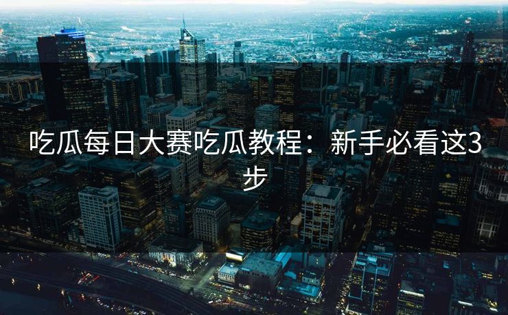 吃瓜每日大赛吃瓜教程：新手必看这3步