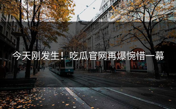 今天刚发生！吃瓜官网再爆惋惜一幕