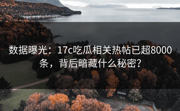 数据曝光：17c吃瓜相关热帖已超8000条，背后暗藏什么秘密？