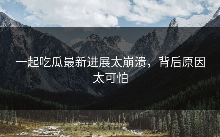 一起吃瓜最新进展太崩溃，背后原因太可怕