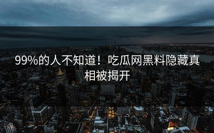 99%的人不知道！吃瓜网黑料隐藏真相被揭开