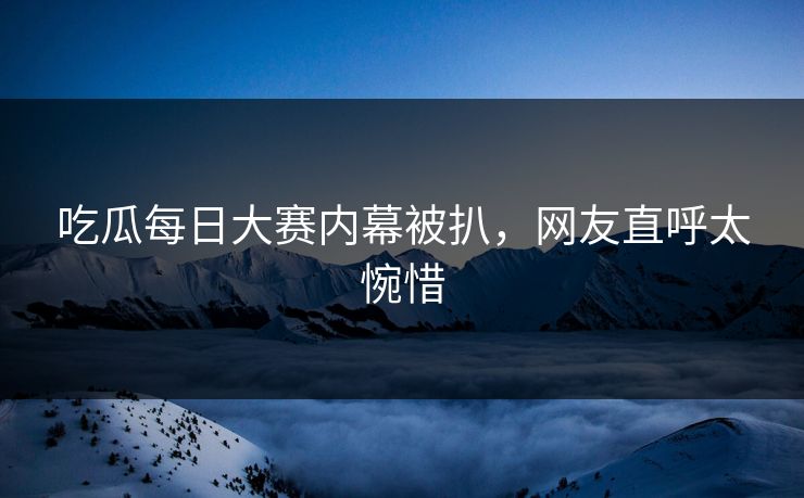 吃瓜每日大赛内幕被扒，网友直呼太惋惜