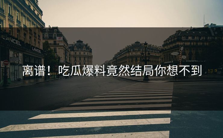 离谱！吃瓜爆料竟然结局你想不到