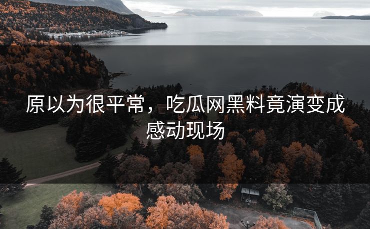 原以为很平常，吃瓜网黑料竟演变成感动现场