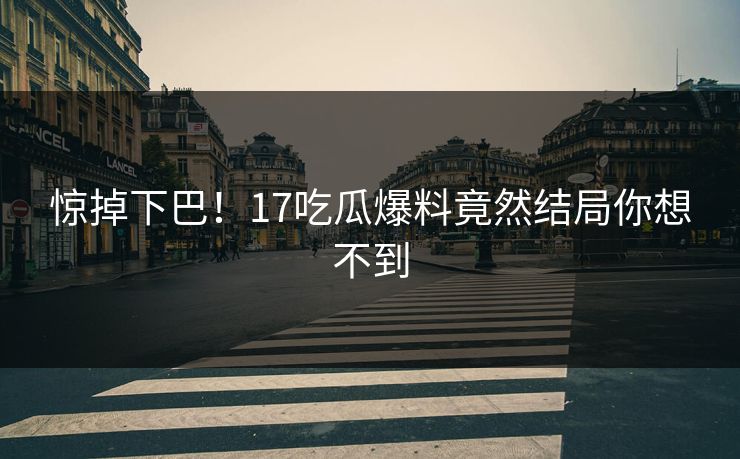 惊掉下巴！17吃瓜爆料竟然结局你想不到