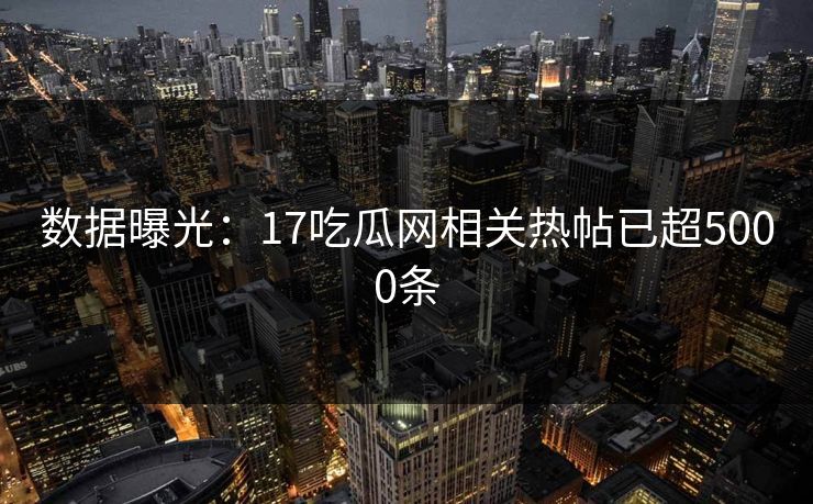 数据曝光：17吃瓜网相关热帖已超5000条
