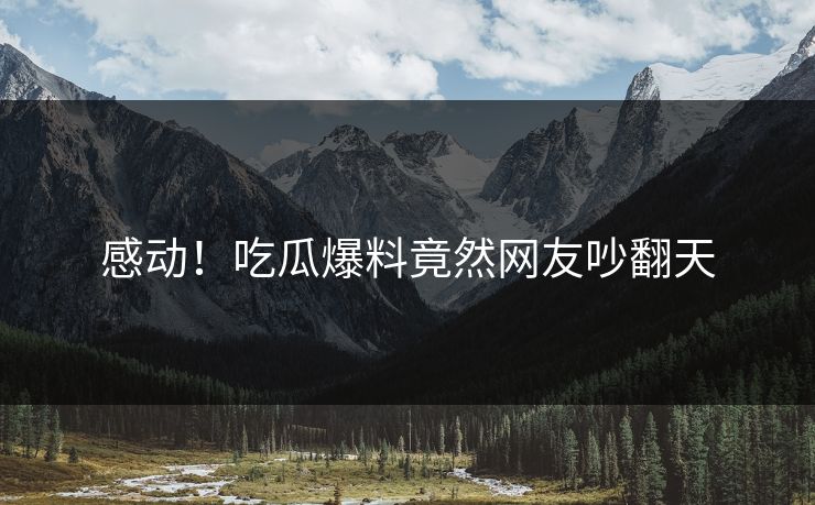 感动！吃瓜爆料竟然网友吵翻天