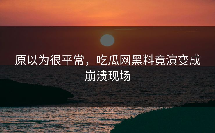 原以为很平常，吃瓜网黑料竟演变成崩溃现场