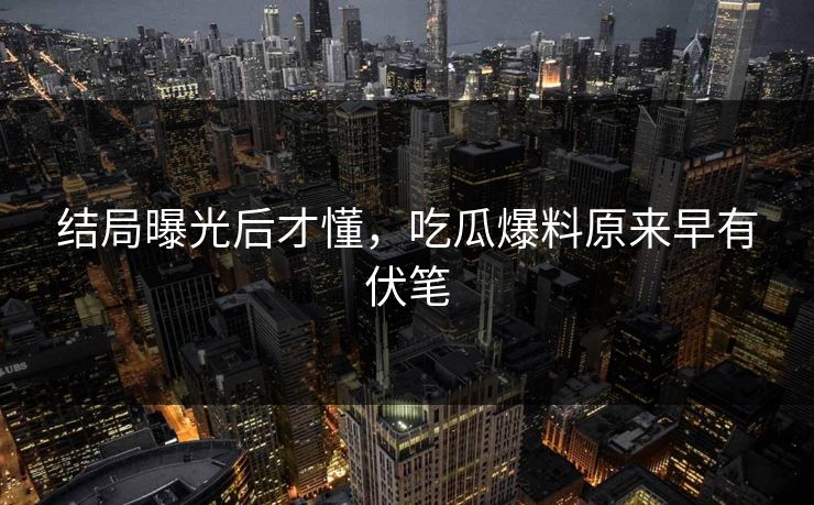 结局曝光后才懂，吃瓜爆料原来早有伏笔