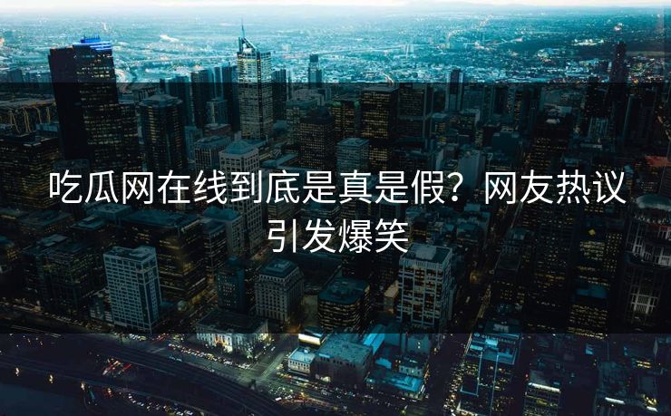 吃瓜网在线到底是真是假？网友热议引发爆笑