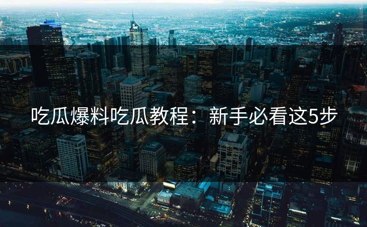 吃瓜爆料吃瓜教程：新手必看这5步
