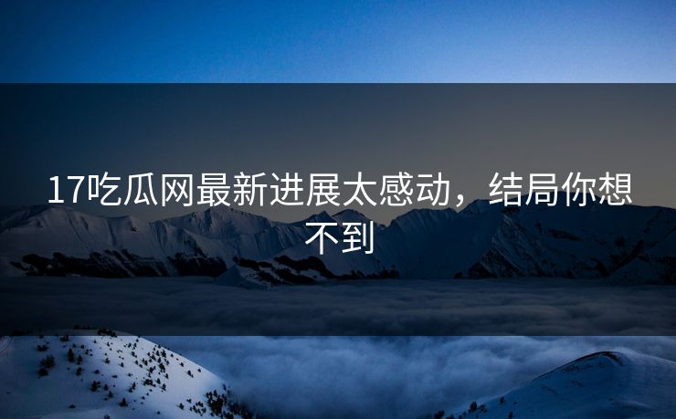 17吃瓜网最新进展太感动，结局你想不到