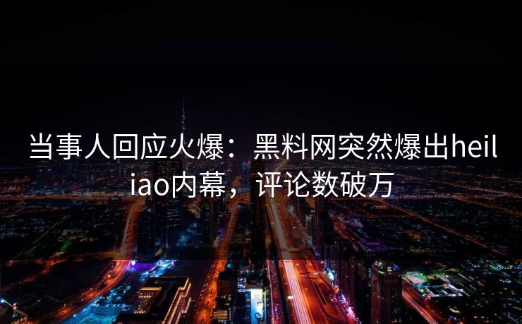 当事人回应火爆：黑料网突然爆出heiliao内幕，评论数破万