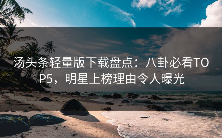 汤头条轻量版下载盘点：八卦必看TOP5，明星上榜理由令人曝光